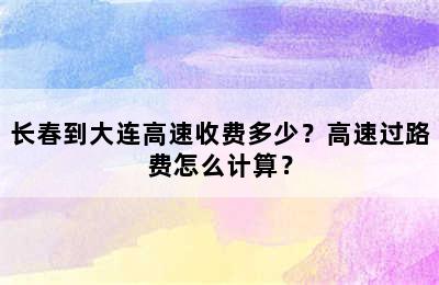 长春到大连高速收费多少？高速过路费怎么计算？