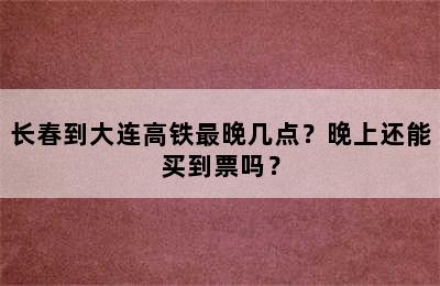 长春到大连高铁最晚几点？晚上还能买到票吗？