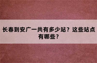 长春到安广一共有多少站？这些站点有哪些？