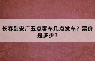 长春到安广五点客车几点发车？票价是多少？