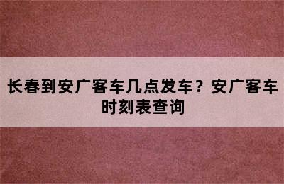 长春到安广客车几点发车？安广客车时刻表查询