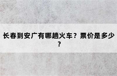长春到安广有哪趟火车？票价是多少？