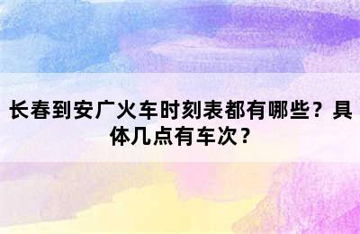 长春到安广火车时刻表都有哪些？具体几点有车次？