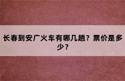 长春到安广火车有哪几趟？票价是多少？
