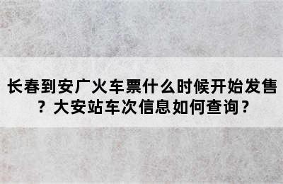 长春到安广火车票什么时候开始发售？大安站车次信息如何查询？
