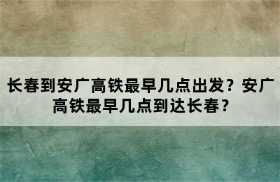 长春到安广高铁最早几点出发？安广高铁最早几点到达长春？