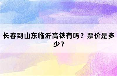 长春到山东临沂高铁有吗？票价是多少？