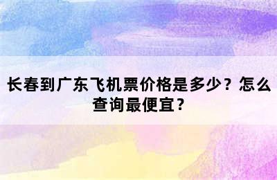 长春到广东飞机票价格是多少？怎么查询最便宜？