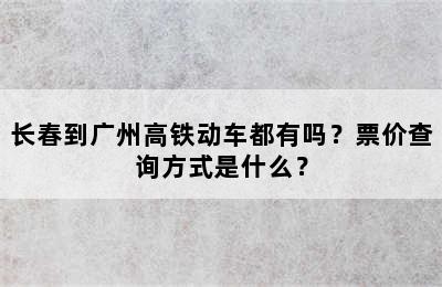 长春到广州高铁动车都有吗？票价查询方式是什么？