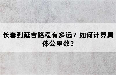 长春到延吉路程有多远？如何计算具体公里数？