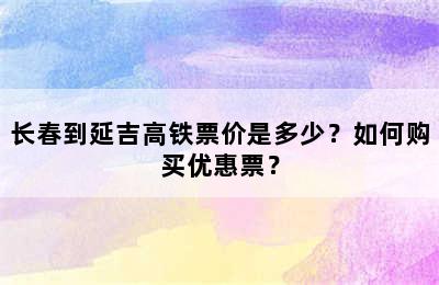 长春到延吉高铁票价是多少？如何购买优惠票？