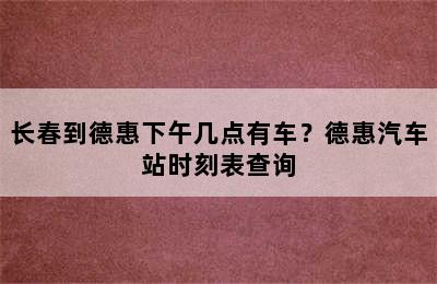 长春到德惠下午几点有车？德惠汽车站时刻表查询