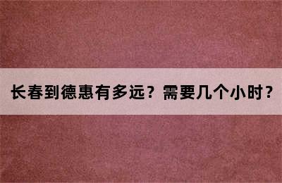 长春到德惠有多远？需要几个小时？