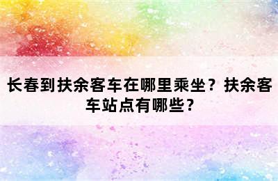 长春到扶余客车在哪里乘坐？扶余客车站点有哪些？