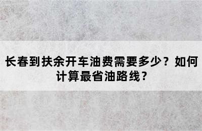 长春到扶余开车油费需要多少？如何计算最省油路线？