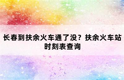 长春到扶余火车通了没？扶余火车站时刻表查询