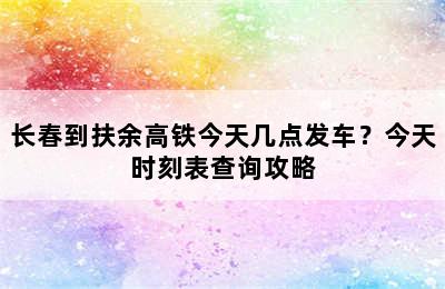 长春到扶余高铁今天几点发车？今天时刻表查询攻略