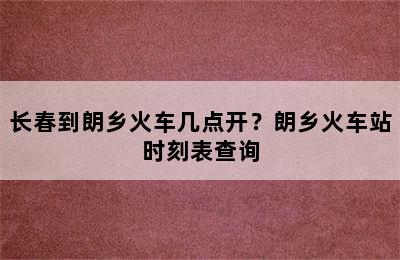 长春到朗乡火车几点开？朗乡火车站时刻表查询