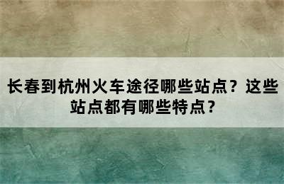 长春到杭州火车途径哪些站点？这些站点都有哪些特点？