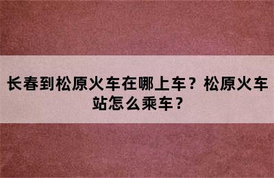 长春到松原火车在哪上车？松原火车站怎么乘车？