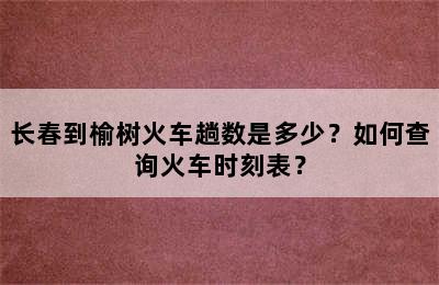长春到榆树火车趟数是多少？如何查询火车时刻表？