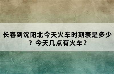 长春到沈阳北今天火车时刻表是多少？今天几点有火车？