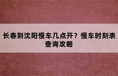 长春到沈阳慢车几点开？慢车时刻表查询攻略