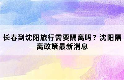 长春到沈阳旅行需要隔离吗？沈阳隔离政策最新消息