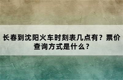 长春到沈阳火车时刻表几点有？票价查询方式是什么？