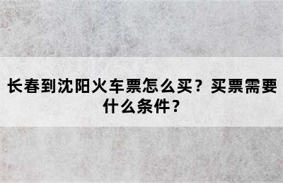 长春到沈阳火车票怎么买？买票需要什么条件？