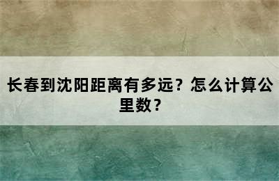 长春到沈阳距离有多远？怎么计算公里数？