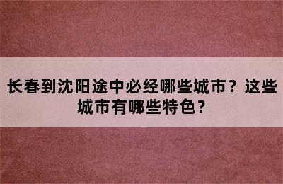 长春到沈阳途中必经哪些城市？这些城市有哪些特色？