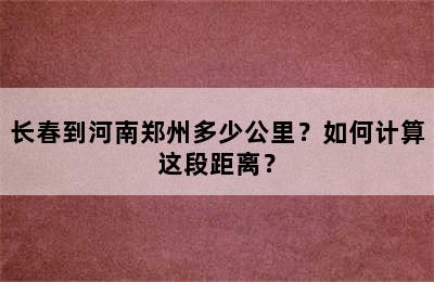 长春到河南郑州多少公里？如何计算这段距离？