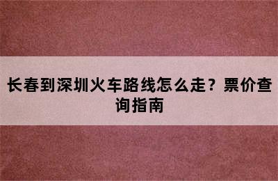 长春到深圳火车路线怎么走？票价查询指南