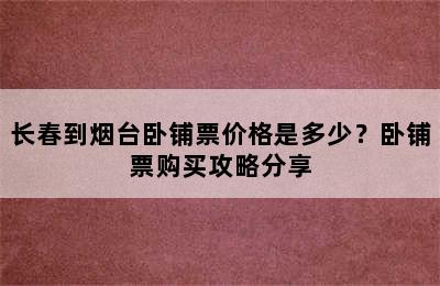 长春到烟台卧铺票价格是多少？卧铺票购买攻略分享