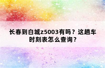 长春到白城z5003有吗？这趟车时刻表怎么查询？