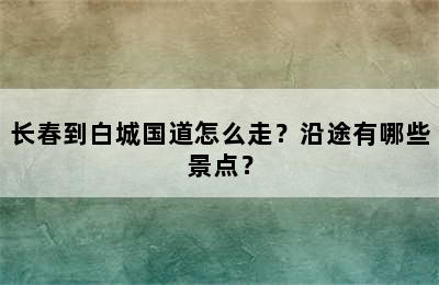 长春到白城国道怎么走？沿途有哪些景点？
