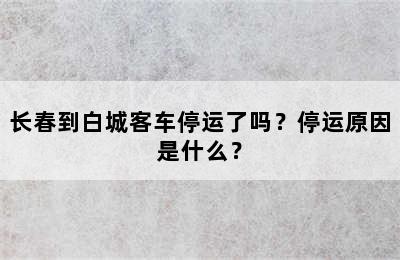 长春到白城客车停运了吗？停运原因是什么？