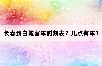 长春到白城客车时刻表？几点有车？