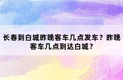 长春到白城昨晚客车几点发车？昨晚客车几点到达白城？