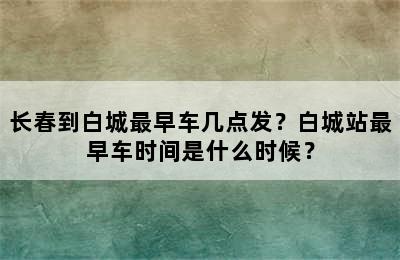 长春到白城最早车几点发？白城站最早车时间是什么时候？