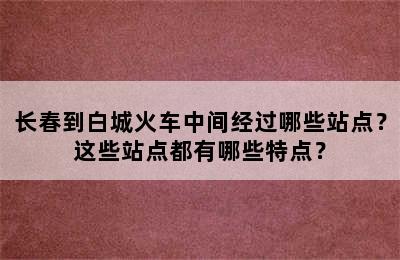 长春到白城火车中间经过哪些站点？这些站点都有哪些特点？