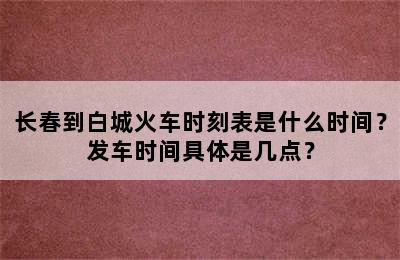 长春到白城火车时刻表是什么时间？发车时间具体是几点？