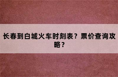 长春到白城火车时刻表？票价查询攻略？