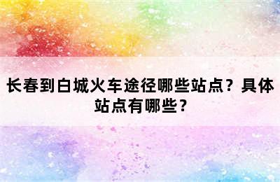 长春到白城火车途径哪些站点？具体站点有哪些？