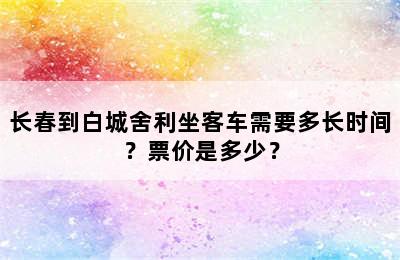 长春到白城舍利坐客车需要多长时间？票价是多少？