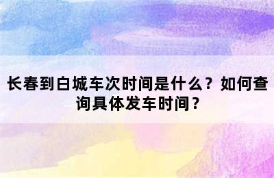 长春到白城车次时间是什么？如何查询具体发车时间？