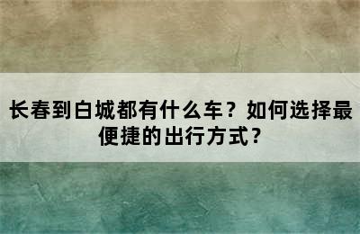 长春到白城都有什么车？如何选择最便捷的出行方式？