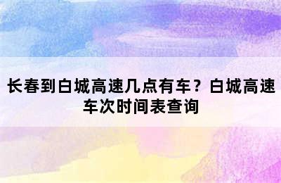 长春到白城高速几点有车？白城高速车次时间表查询
