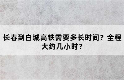 长春到白城高铁需要多长时间？全程大约几小时？